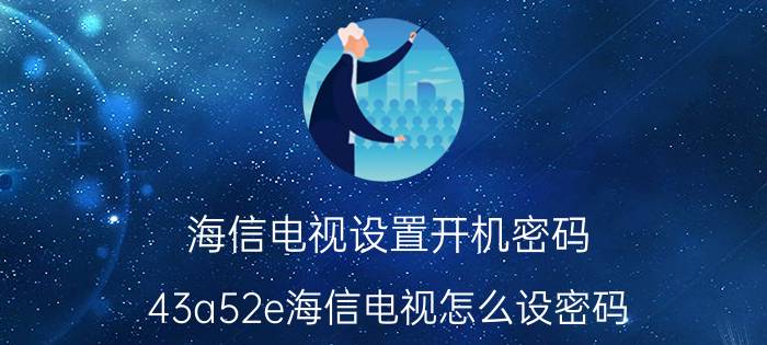 海信电视设置开机密码 43a52e海信电视怎么设密码？